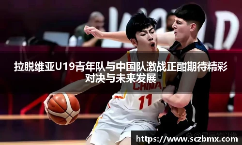 拉脱维亚U19青年队与中国队激战正酣期待精彩对决与未来发展
