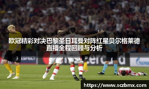 欧冠精彩对决巴黎圣日耳曼对阵红星贝尔格莱德直播全程回顾与分析
