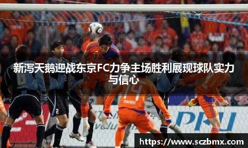新泻天鹅迎战东京FC力争主场胜利展现球队实力与信心